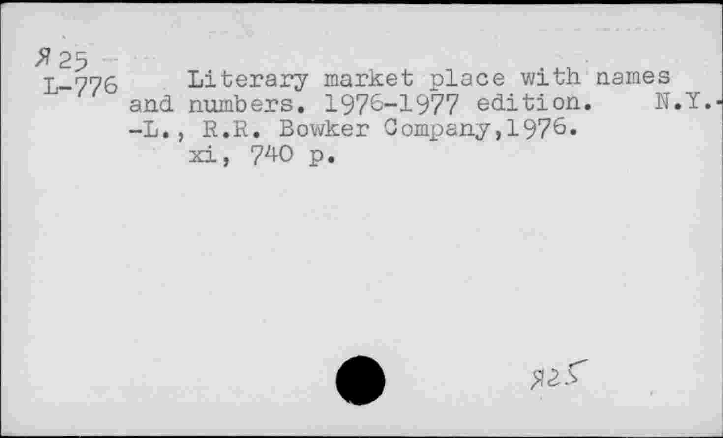 ﻿L-776
Literary market place with names and numbers. 1976-1977 edition. N. -L., R.R. Bowker Company,1976.
xi, 740 p.